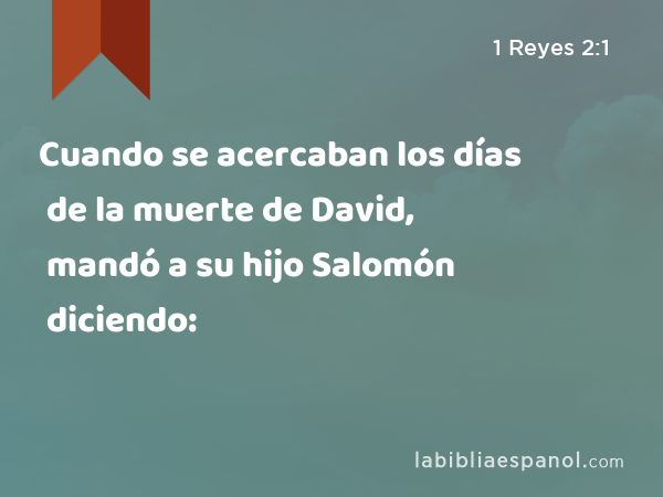 Cuando se acercaban los días de la muerte de David, mandó a su hijo Salomón diciendo: - 1 Reyes 2:1