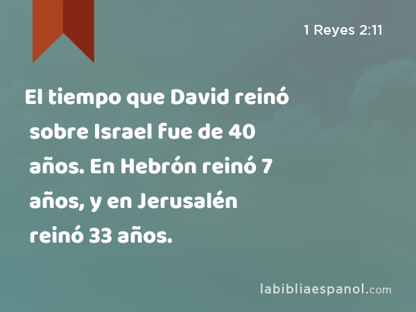 El tiempo que David reinó sobre Israel fue de 40 años. En Hebrón reinó 7 años, y en Jerusalén reinó 33 años. - 1 Reyes 2:11