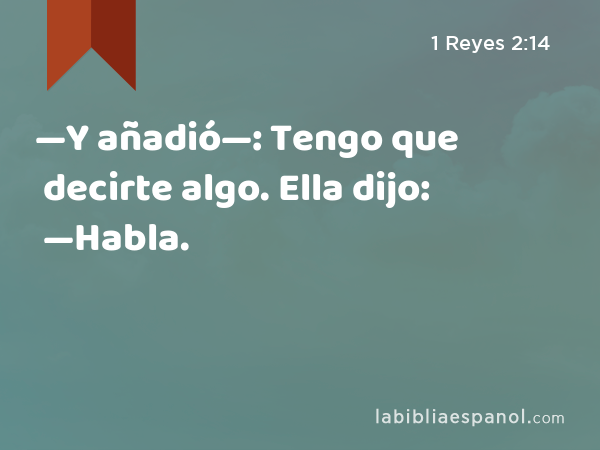 —Y añadió—: Tengo que decirte algo. Ella dijo: —Habla. - 1 Reyes 2:14