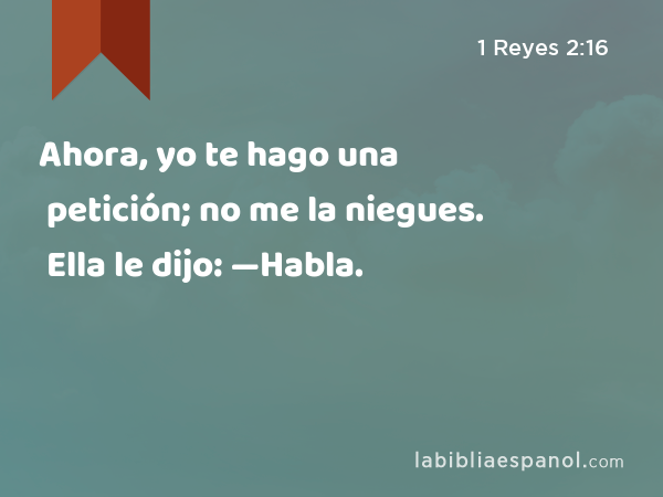 Ahora, yo te hago una petición; no me la niegues. Ella le dijo: —Habla. - 1 Reyes 2:16