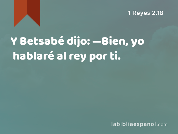 Y Betsabé dijo: —Bien, yo hablaré al rey por ti. - 1 Reyes 2:18