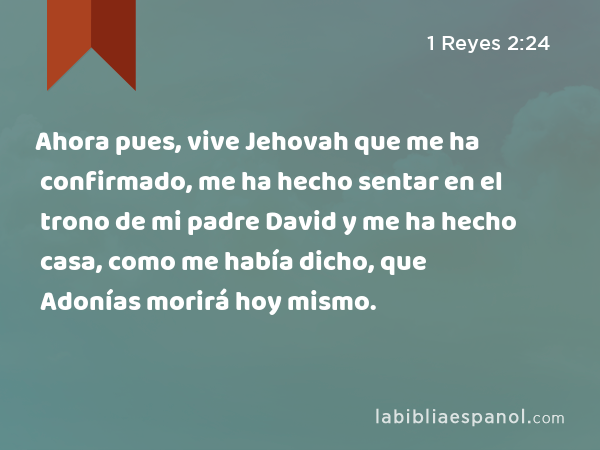 Ahora pues, vive Jehovah que me ha confirmado, me ha hecho sentar en el trono de mi padre David y me ha hecho casa, como me había dicho, que Adonías morirá hoy mismo. - 1 Reyes 2:24