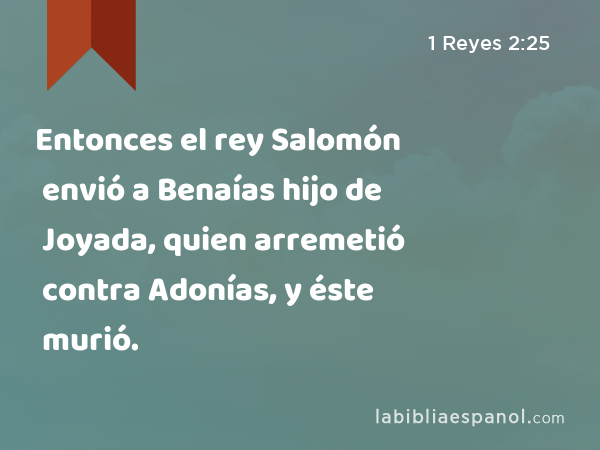 Entonces el rey Salomón envió a Benaías hijo de Joyada, quien arremetió contra Adonías, y éste murió. - 1 Reyes 2:25