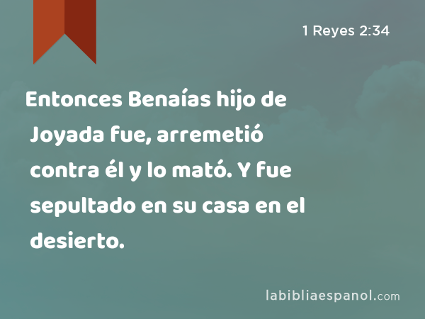 Entonces Benaías hijo de Joyada fue, arremetió contra él y lo mató. Y fue sepultado en su casa en el desierto. - 1 Reyes 2:34