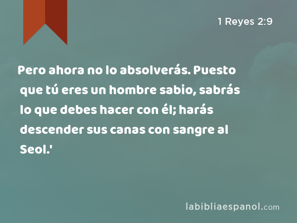 Pero ahora no lo absolverás. Puesto que tú eres un hombre sabio, sabrás lo que debes hacer con él; harás descender sus canas con sangre al Seol.' - 1 Reyes 2:9