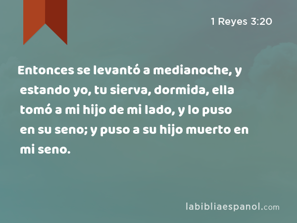 Entonces se levantó a medianoche, y estando yo, tu sierva, dormida, ella tomó a mi hijo de mi lado, y lo puso en su seno; y puso a su hijo muerto en mi seno. - 1 Reyes 3:20