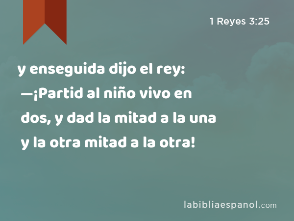 y enseguida dijo el rey: —¡Partid al niño vivo en dos, y dad la mitad a la una y la otra mitad a la otra! - 1 Reyes 3:25