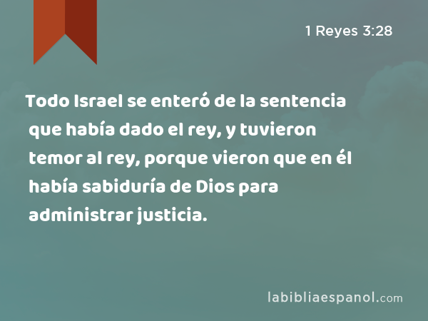 Todo Israel se enteró de la sentencia que había dado el rey, y tuvieron temor al rey, porque vieron que en él había sabiduría de Dios para administrar justicia. - 1 Reyes 3:28