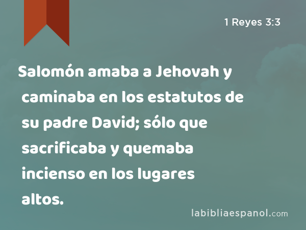 Salomón amaba a Jehovah y caminaba en los estatutos de su padre David; sólo que sacrificaba y quemaba incienso en los lugares altos. - 1 Reyes 3:3