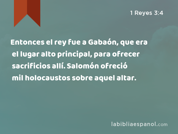 Entonces el rey fue a Gabaón, que era el lugar alto principal, para ofrecer sacrificios allí. Salomón ofreció mil holocaustos sobre aquel altar. - 1 Reyes 3:4