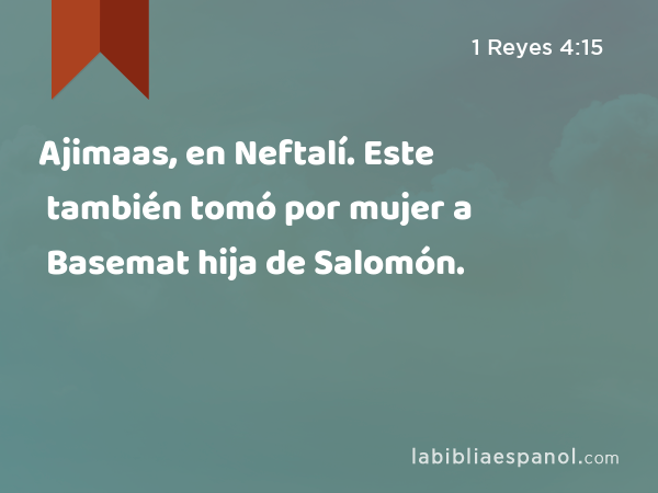 Ajimaas, en Neftalí. Este también tomó por mujer a Basemat hija de Salomón. - 1 Reyes 4:15