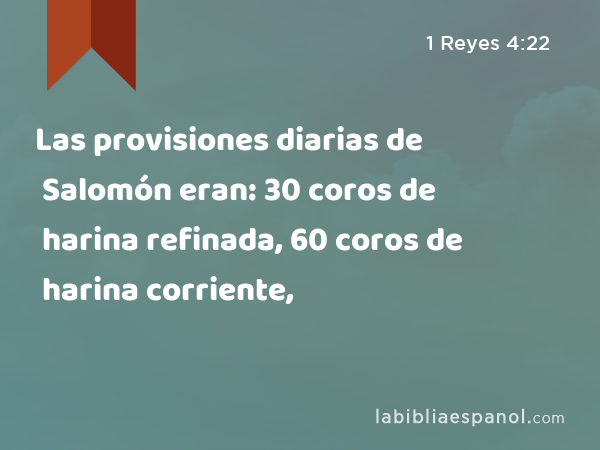 Las provisiones diarias de Salomón eran: 30 coros de harina refinada, 60 coros de harina corriente, - 1 Reyes 4:22