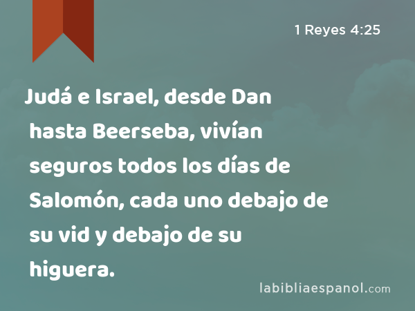 Judá e Israel, desde Dan hasta Beerseba, vivían seguros todos los días de Salomón, cada uno debajo de su vid y debajo de su higuera. - 1 Reyes 4:25