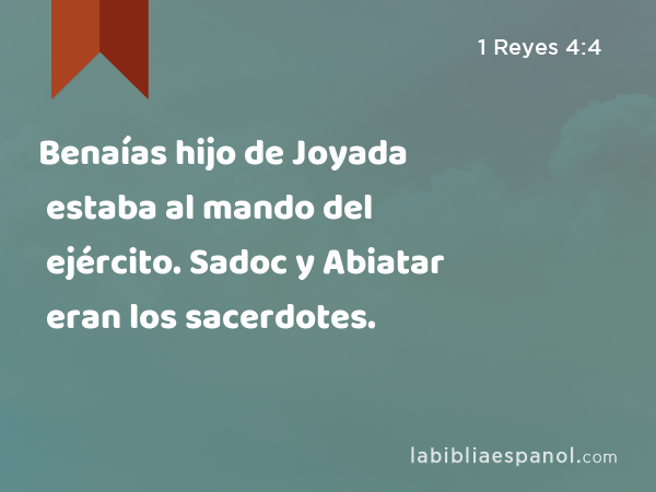 Benaías hijo de Joyada estaba al mando del ejército. Sadoc y Abiatar eran los sacerdotes. - 1 Reyes 4:4