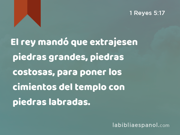 El rey mandó que extrajesen piedras grandes, piedras costosas, para poner los cimientos del templo con piedras labradas. - 1 Reyes 5:17