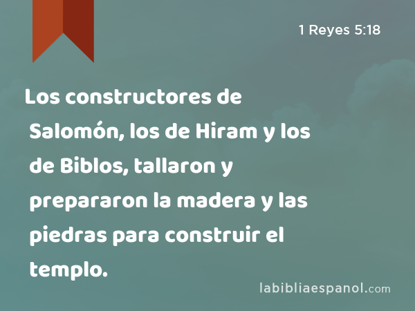 Los constructores de Salomón, los de Hiram y los de Biblos, tallaron y prepararon la madera y las piedras para construir el templo. - 1 Reyes 5:18