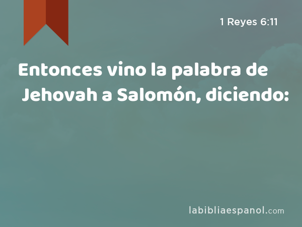 Entonces vino la palabra de Jehovah a Salomón, diciendo: - 1 Reyes 6:11