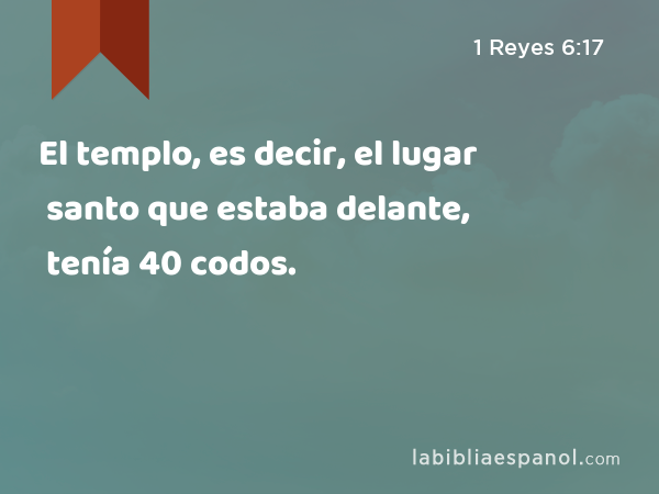 El templo, es decir, el lugar santo que estaba delante, tenía 40 codos. - 1 Reyes 6:17