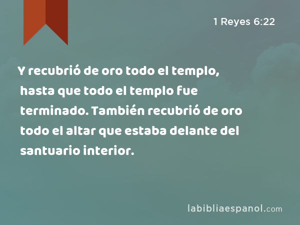 Y recubrió de oro todo el templo, hasta que todo el templo fue terminado. También recubrió de oro todo el altar que estaba delante del santuario interior. - 1 Reyes 6:22