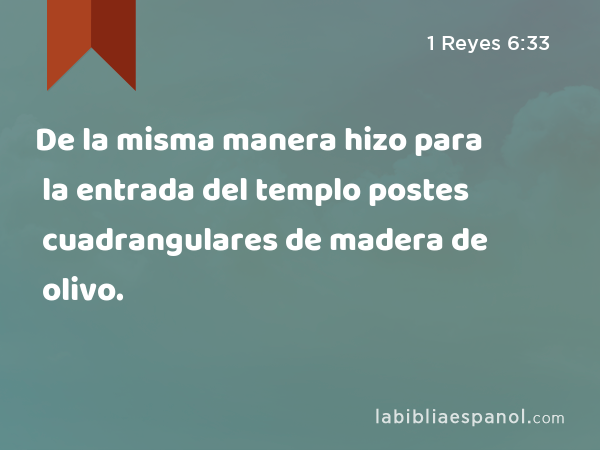 De la misma manera hizo para la entrada del templo postes cuadrangulares de madera de olivo. - 1 Reyes 6:33