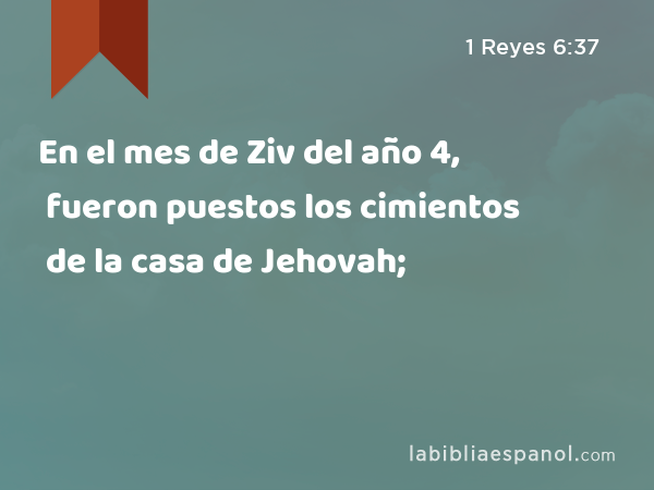 En el mes de Ziv del año 4, fueron puestos los cimientos de la casa de Jehovah; - 1 Reyes 6:37