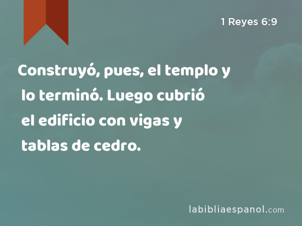 Construyó, pues, el templo y lo terminó. Luego cubrió el edificio con vigas y tablas de cedro. - 1 Reyes 6:9