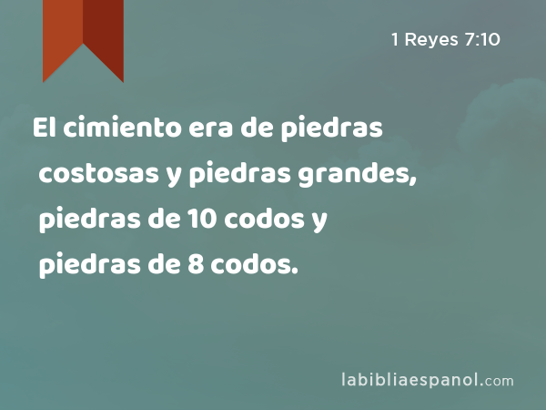 El cimiento era de piedras costosas y piedras grandes, piedras de 10 codos y piedras de 8 codos. - 1 Reyes 7:10