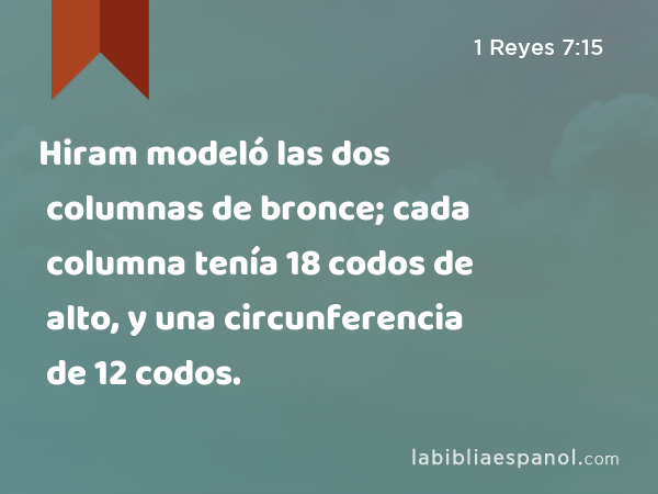 Hiram modeló las dos columnas de bronce; cada columna tenía 18 codos de alto, y una circunferencia de 12 codos. - 1 Reyes 7:15