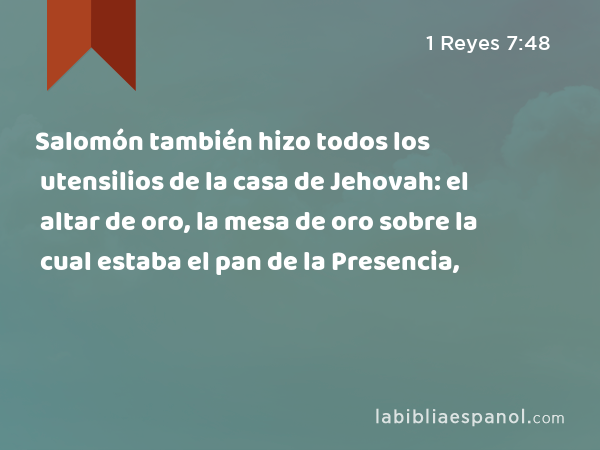 Salomón también hizo todos los utensilios de la casa de Jehovah: el altar de oro, la mesa de oro sobre la cual estaba el pan de la Presencia, - 1 Reyes 7:48