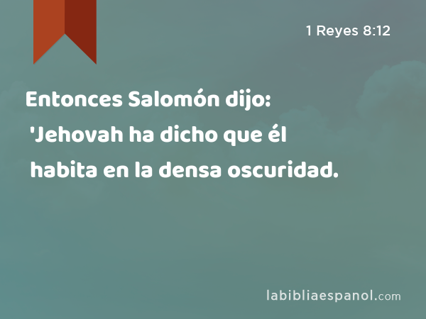 Entonces Salomón dijo: 'Jehovah ha dicho que él habita en la densa oscuridad. - 1 Reyes 8:12