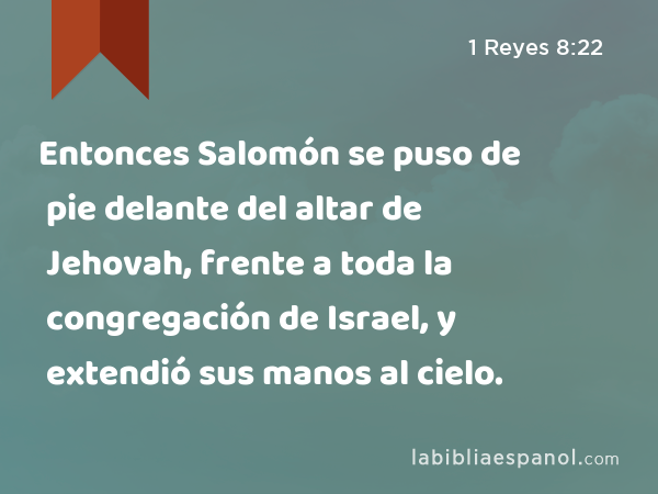 Entonces Salomón se puso de pie delante del altar de Jehovah, frente a toda la congregación de Israel, y extendió sus manos al cielo. - 1 Reyes 8:22