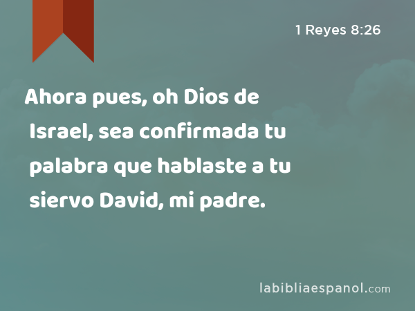 Ahora pues, oh Dios de Israel, sea confirmada tu palabra que hablaste a tu siervo David, mi padre. - 1 Reyes 8:26