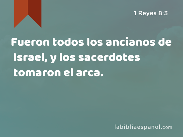 Fueron todos los ancianos de Israel, y los sacerdotes tomaron el arca. - 1 Reyes 8:3