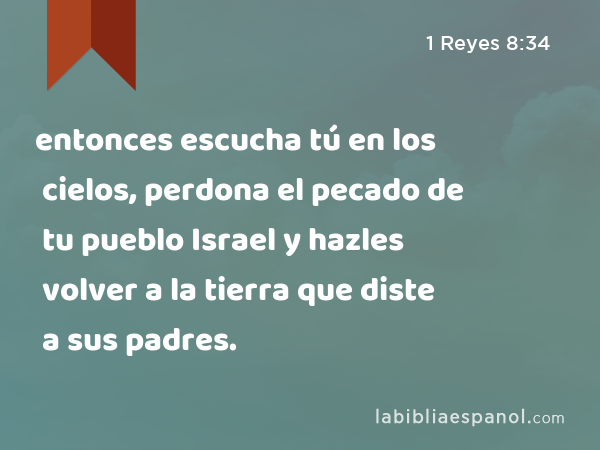 entonces escucha tú en los cielos, perdona el pecado de tu pueblo Israel y hazles volver a la tierra que diste a sus padres. - 1 Reyes 8:34