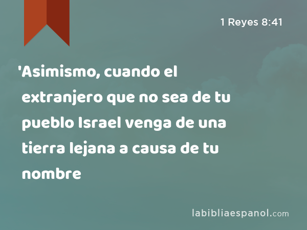 'Asimismo, cuando el extranjero que no sea de tu pueblo Israel venga de una tierra lejana a causa de tu nombre - 1 Reyes 8:41