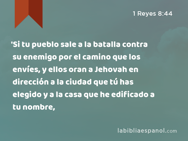 'Si tu pueblo sale a la batalla contra su enemigo por el camino que los envíes, y ellos oran a Jehovah en dirección a la ciudad que tú has elegido y a la casa que he edificado a tu nombre, - 1 Reyes 8:44