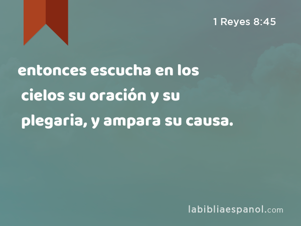 entonces escucha en los cielos su oración y su plegaria, y ampara su causa. - 1 Reyes 8:45