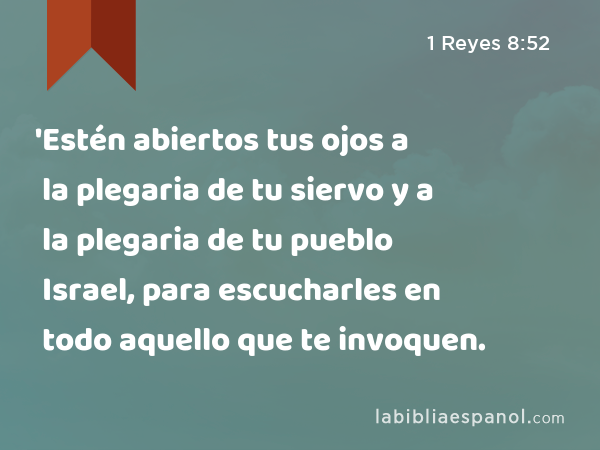 'Estén abiertos tus ojos a la plegaria de tu siervo y a la plegaria de tu pueblo Israel, para escucharles en todo aquello que te invoquen. - 1 Reyes 8:52