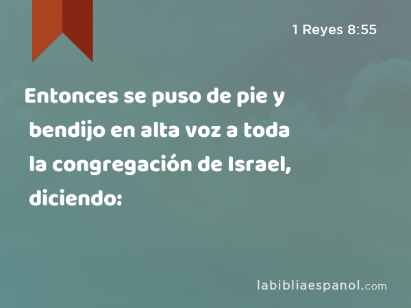 Entonces se puso de pie y bendijo en alta voz a toda la congregación de Israel, diciendo: - 1 Reyes 8:55