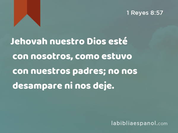 Jehovah nuestro Dios esté con nosotros, como estuvo con nuestros padres; no nos desampare ni nos deje. - 1 Reyes 8:57