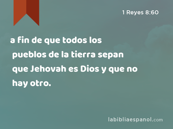 a fin de que todos los pueblos de la tierra sepan que Jehovah es Dios y que no hay otro. - 1 Reyes 8:60