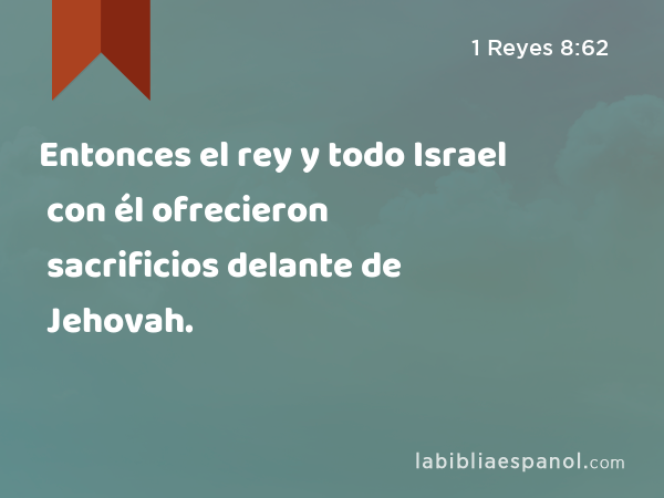 Entonces el rey y todo Israel con él ofrecieron sacrificios delante de Jehovah. - 1 Reyes 8:62