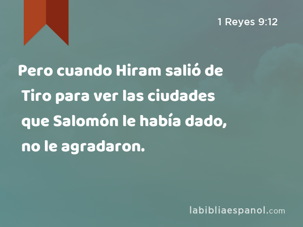 Pero cuando Hiram salió de Tiro para ver las ciudades que Salomón le había dado, no le agradaron. - 1 Reyes 9:12
