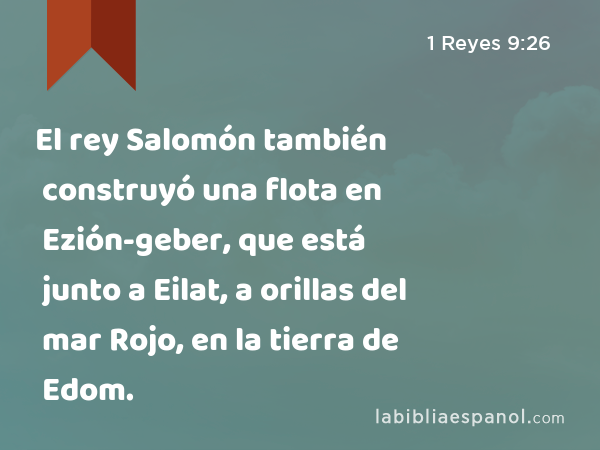 El rey Salomón también construyó una flota en Ezión-geber, que está junto a Eilat, a orillas del mar Rojo, en la tierra de Edom. - 1 Reyes 9:26