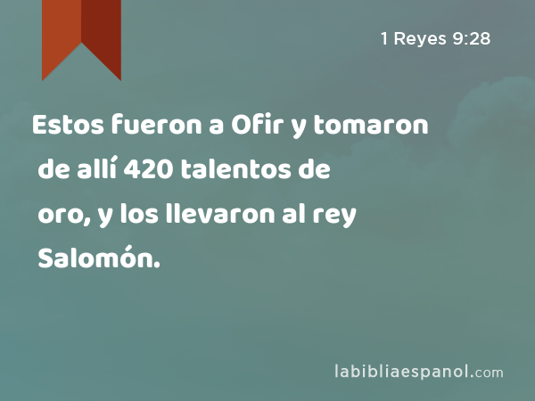 Estos fueron a Ofir y tomaron de allí 420 talentos de oro, y los llevaron al rey Salomón. - 1 Reyes 9:28