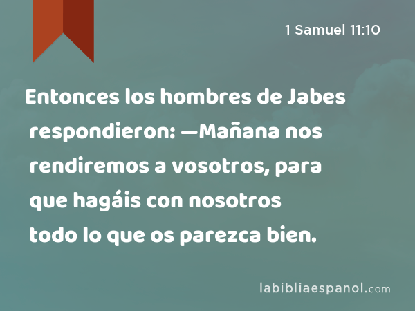 Entonces los hombres de Jabes respondieron: —Mañana nos rendiremos a vosotros, para que hagáis con nosotros todo lo que os parezca bien. - 1 Samuel 11:10