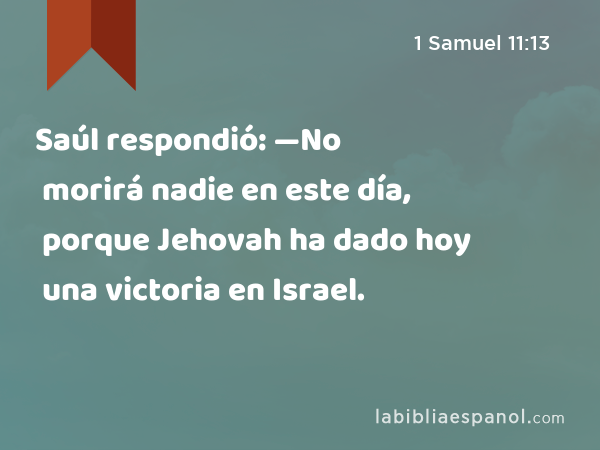 Saúl respondió: —No morirá nadie en este día, porque Jehovah ha dado hoy una victoria en Israel. - 1 Samuel 11:13