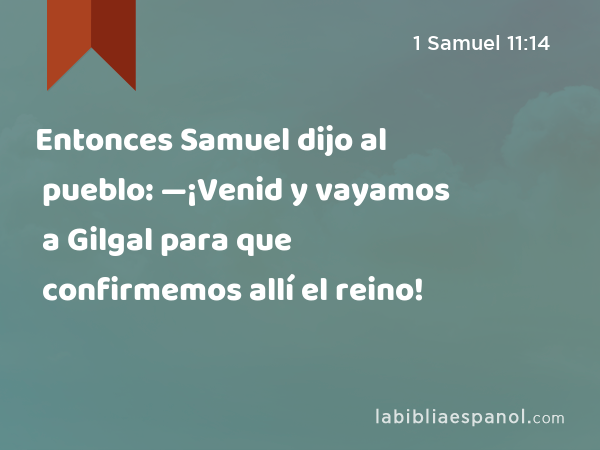 Entonces Samuel dijo al pueblo: —¡Venid y vayamos a Gilgal para que confirmemos allí el reino! - 1 Samuel 11:14