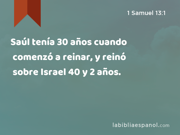 Saúl tenía 30 años cuando comenzó a reinar, y reinó sobre Israel 40 y 2 años. - 1 Samuel 13:1