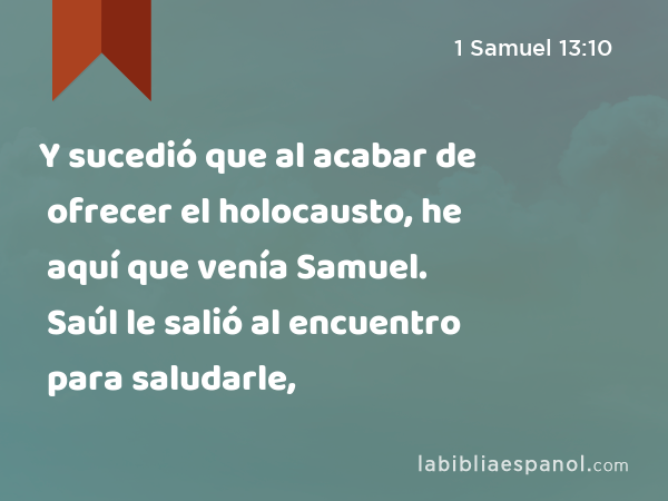 Y sucedió que al acabar de ofrecer el holocausto, he aquí que venía Samuel. Saúl le salió al encuentro para saludarle, - 1 Samuel 13:10